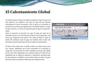 El Calentamiento GlobalEl calentamiento global está causando cambios en los patrones meteorológicos a medida que las poblaciones migran hacia áreas vulnerables, aumentando el costo de eventos meteorológicos individuales, dijo William Cosgrove, vicepresidente del Consejo Mundial de Agua. Los científicos citados por el Consejo Mundial del agua esperan que los cambios climáticos que ocurran en el transcurso del siglo XXI traigan estaciones lluviosas intensas y más cortas en algunas áreas, así como sequías mas largas e intensas en otras áreas, poniendo en peligro algunas cosechas y especies, y causando una reducción en la producción mundial de alimentos.
