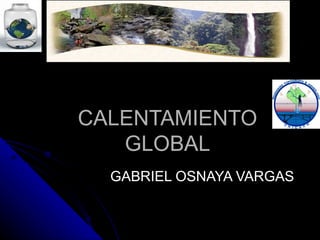 CALENTAMIENTO
   GLOBAL
  GABRIEL OSNAYA VARGAS
 