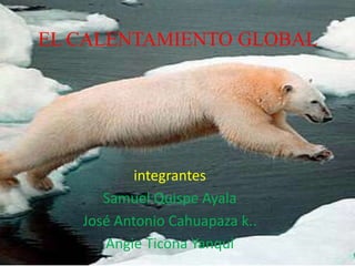 EL CALENTAMIENTO GLOBAL
integrantes
Samuel Quispe Ayala
José Antonio Cahuapaza k..
Angie Ticona Yanqui
 