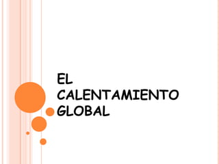 EL
CALENTAMIENTO
GLOBAL
 