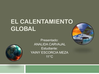 EL CALENTAMIENTO
GLOBAL
Presentado:
ANALIDA CARVAJAL
Estudiante:
YAINY ESCORCIA MEZA
11°C
 