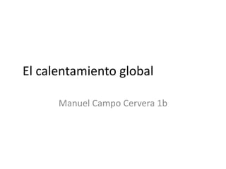 El calentamiento global
Manuel Campo Cervera 1b

 