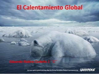 El Calentamiento Global
Eduardo Rubira Cedeño 1 ´´C´´
 