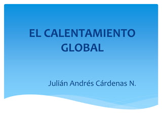 EL CALENTAMIENTO
GLOBAL
Julián Andrés Cárdenas N.
 