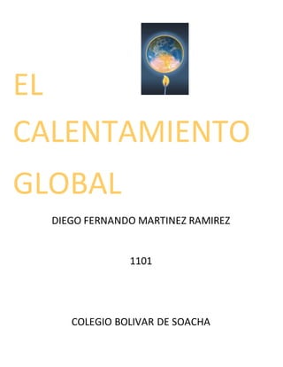 EL 
CALENTAMIENTO 
GLOBAL 
DIEGO FERNANDO MARTINEZ RAMIREZ 
1101 
COLEGIO BOLIVAR DE SOACHA 
 