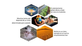 El calentamiento
global afecta a todo
ser vivo en el planeta
Mientras tanto este
dependa de un clima
determinado para coexistir
Bolivia es un claro
ejemplo en el cual no
encontraremos mar
 