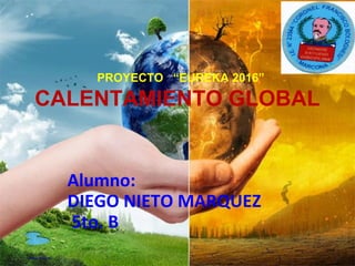 PROYECTO “EUREKA 2016”
CALENTAMIENTO GLOBAL
Alumno:
DIEGO NIETO MARQUEZ
5to. B
Diego Nieto M.Diego Nieto M.
 