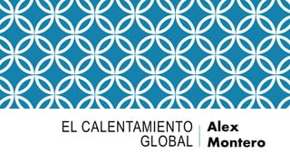 EL CALENTAMIENTO
GLOBAL
Alex
Montero
 