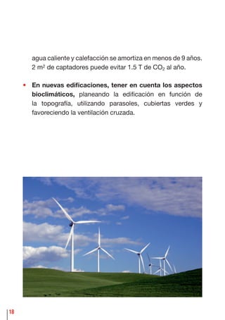 18
agua caliente y calefacción se amortiza en menos de 9 años.
2 m2 de captadores puede evitar 1.5 T de CO2 al año.
• En nuevas ediﬁcaciones, tener en cuenta los aspectos
bioclimáticos, planeando la ediﬁcación en función de
la topografía, utilizando parasoles, cubiertas verdes y
favoreciendo la ventilación cruzada.
 