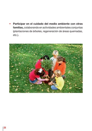 20
• Participar en el cuidado del medio ambiente con otras
familias, colaborando en actividades ambientales conjuntas
(plantaciones de árboles, regeneración de áreas quemadas,
etc.).
 