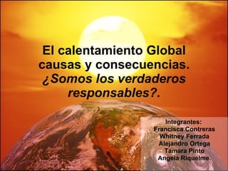 El calentamiento Global causas y consecuencias. ¿Somos los verdaderos responsables?. Integrantes:  Francisca Contreras Whitney Ferrada Alejandro Ortega Tamara Pinto Angela Riquelme. 