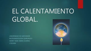 EL CALENTAMIENTO
GLOBAL.
UNIVERSIDAD DE SANTANDER
INSTRUMENTACION QUIRURGICA
HENRY YESID JAIMES DUEÑAS
17021004
 