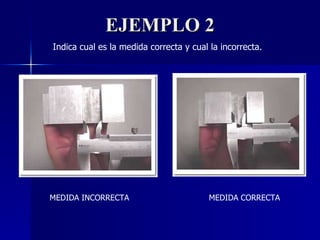 EJEMPLO 2 MEDIDA INCORRECTA MEDIDA CORRECTA Indica cual es la medida correcta y cual la incorrecta. 