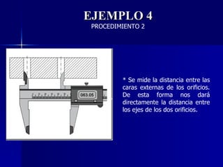EJEMPLO 4 PROCEDIMIENTO 2 * Se mide la distancia entre las caras externas de los orificios. De esta forma nos dará directamente la distancia entre los ejes de los dos orificios. 