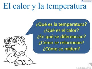 1
El calor y la temperatura
FUENTE DEL AUTOR
¿Qué es la temperatura?
¿Qué es el calor?
¿En qué se diferencian?
¿Cómo se relacionan?
¿Cómo se miden?
 