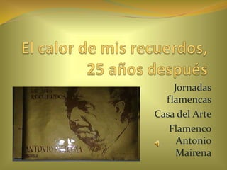 El calor de mis recuerdos, 25 años después Jornadas flamencas   Casa del Arte  Flamenco Antonio Mairena  