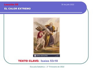 30 de julio 2022
EL CALOR EXTREMO
TEXTO CLAVE: Isaías 53:10
Escuela Sabática – 3° Trimestre de 2022
Lección 05
 