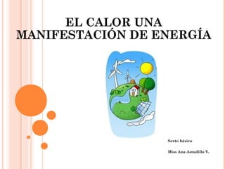 EL CALOR UNA
MANIFESTACIÓN DE ENERGÍA
Sexto básico
Miss Ana Astudillo V.
 