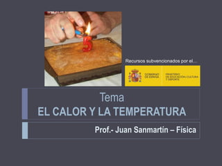 Tema
EL CALOR Y LA TEMPERATURA
Prof.- Juan Sanmartín – Física
Recursos subvencionados por el…
 