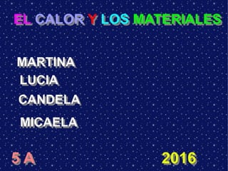 5 A5 A 20162016
MARTINAMARTINA
LUCIALUCIA
CANDELACANDELA
MICAELAMICAELA
EL CALOR Y LOS MATERIALESEL CALOR Y LOS MATERIALES
 