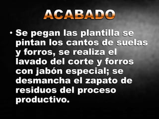 • Se pegan las plantilla se
pintan los cantos de suelas
y forros, se realiza el
lavado del corte y forros
con jabón especial; se
desmancha el zapato de
residuos del proceso
productivo.
 