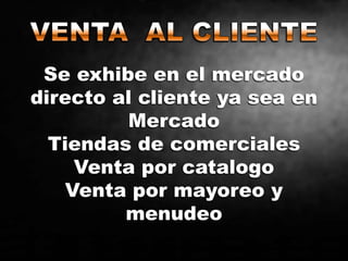 Se exhibe en el mercado
directo al cliente ya sea en
Mercado
Tiendas de comerciales
Venta por catalogo
Venta por mayoreo y
menudeo
 