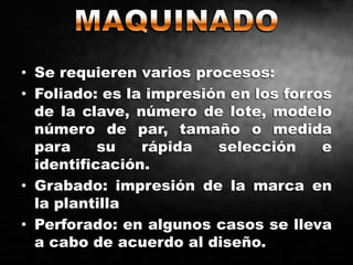 • Se requieren varios procesos:
• Foliado: es la impresión en los forros
de la clave, número de lote, modelo
número de par, tamaño o medida
para su rápida selección e
identificación.
• Grabado: impresión de la marca en
la plantilla
• Perforado: en algunos casos se lleva
a cabo de acuerdo al diseño.
 