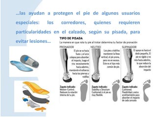 …las ayudan a protegen el pie de algunos usuarios
especiales: los corredores, quienes requieren
particularidades en el calzado, según su pisada, para
evitar lesiones…
 