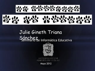 Julie Gineth Triana
Sánchez Informática Educativa
 Seminario de




           Mayo 2012
 