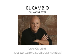 EL CAMBIO
DR. WAYNE DYER
VERSION LIBRE
JOSE GUILLERMO RODRIGUEZ ALARCON
 