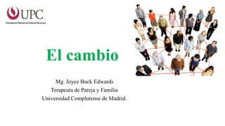 El cambio
Mg. Joyce Bock Edwards
Terapeuta de Pareja y Familia
Universidad Complutense de Madrid.
 