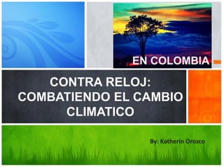 By: Katherín Orozco
CONTRA RELOJ:
COMBATIENDO EL CAMBIO
CLIMATICO
EN COLOMBIA
 