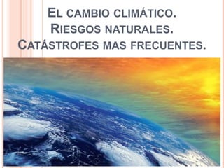 EL CAMBIO CLIMÁTICO.
RIESGOS NATURALES.
CATÁSTROFES MAS FRECUENTES.
 