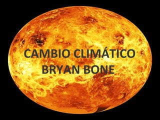 CAMBIO CLIMÁTICO
BRYAN BONE
 