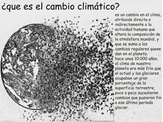 es un cambio en el clima,
atribuido directa o
indirectamente a la
actividad humana que
altera la composición de
la atmósfe...