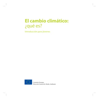 El cambio climático:
¿qué es?
Introducción para jóvenes




        Comisión Europea
        Dirección General de Medio Ambiente
 