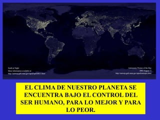 EL CLIMA DE NUESTRO PLANETA SE
 ENCUENTRA BAJO EL CONTROL DEL
SER HUMANO, PARA LO MEJOR Y PARA
            LO PEOR.
 