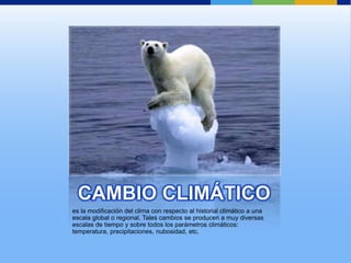 CAMBIO CLIMÁTICO es la modificación del clima con respecto al historial climático a una escala global o regional. Tales cambios se producen a muy diversas escalas de tiempo y sobre todos los parámetros climáticos: temperatura, precipitaciones, nubosidad, etc. 