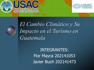 El Cambio Climático y Su
Impacto en el Turismo en
Guatemala
INTEGRANTES:
Flor Mayca 202141053
Javier Buch 202141473
 