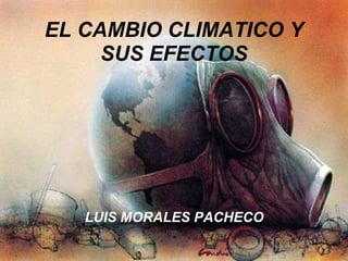 EL CAMBIO CLIMATICO Y
     SUS EFECTOS




   LUIS MORALES PACHECO
 