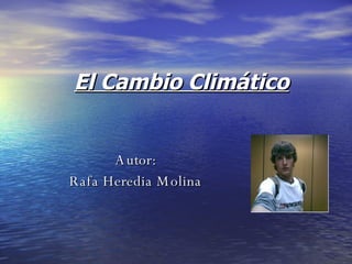 El Cambio Climático Autor: Rafa Heredia Molina 
