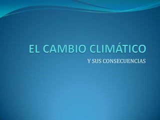EL CAMBIO CLIMÁTICO Y SUS CONSECUENCIAS 