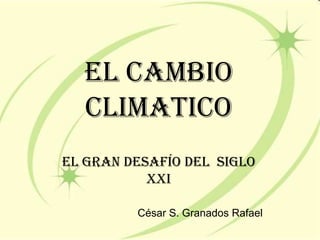EL CAMBIO CLIMATICO el gran desafío del  siglo XXI César S. Granados Rafael 