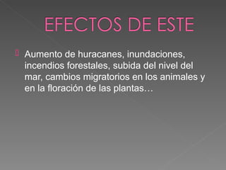    Aumento de huracanes, inundaciones,
    incendios forestales, subida del nivel del
    mar, cambios migratorios en los animales y
    en la floración de las plantas…
 