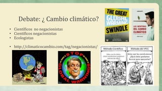 Debate: ¿ Cambio climático?
• Científicos no negacionistas
• Científicos negacionistas
• Ecologistas

• http://climaticocambio.com/tag/negacionistas/
 