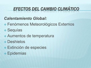 EFECTOS DEL CAMBIO CLIMÁTICO

Calentamiento Global:
 Fenómenos Meteorológicos Externos

 Sequías

 Aumentos de temperatura

 Deshielos

 Extinción de especies

 Epidemias
 