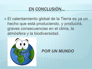 EN CONCLUSIÓN…

   El calentamiento global de la Tierra es ya un
    hecho que está produciendo, y producirá,
    graves consecuencias en el clima, la
    atmósfera y la biodiversidad.



                       POR UN MUNDO
    MEJOR
 