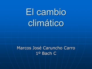El cambio
climático
Marcos José Caruncho Carro
1º Bach C

 