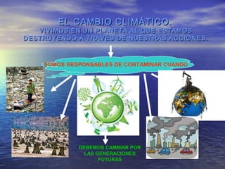 EL CAMBIO CLIMÁTICOEL CAMBIO CLIMÁTICO..
VIVIMOS EN UN PLANETA AL QUE ESTAMOSVIVIMOS EN UN PLANETA AL QUE ESTAMOS
DESTRUYENDO A TRAVÉS DE NUESTRAS ACCIONES.DESTRUYENDO A TRAVÉS DE NUESTRAS ACCIONES.
SOMOS RESPONSABLES DE CONTAMINAR CUANDO
DEBEMOS CAMBIAR POR
LAS GENERACIONES
FUTURAS
 