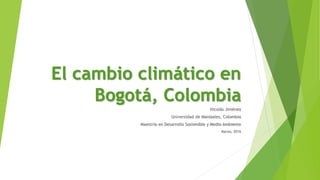 El cambio climático en
Bogotá, Colombia
Nicolás Jiménez
Universidad de Manizales, Colombia
Maestría en Desarrollo Sostenible y Medio Ambiente
Marzo, 2016
 